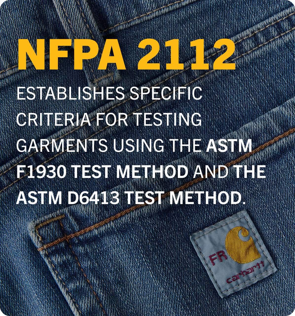 NFPA 2112 ESTABLISHES SPECIFIC CRITERIA FOR TESTING GARMENTS USING THE ASTM F1930 TEST METHOD AND THE ASTM D6413 TEST METHOD.